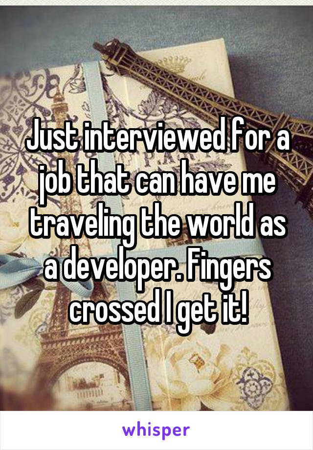 Just interviewed for a job that can have me traveling the world as a developer. Fingers crossed I get it!