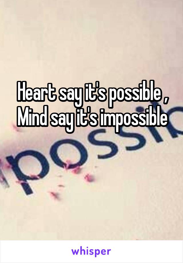 Heart say it's possible ,
Mind say it's impossible 
