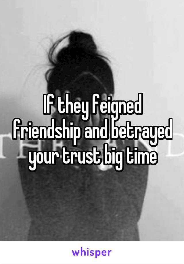 If they feigned friendship and betrayed your trust big time
