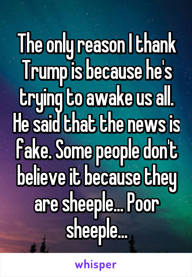 The only reason I thank Trump is because he's trying to awake us all. He said that the news is fake. Some people don't believe it because they are sheeple... Poor sheeple...
