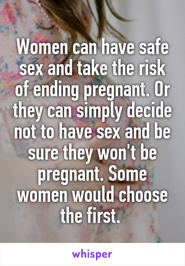 Women can have safe sex and take the risk of ending pregnant. Or they can simply decide not to have sex and be sure they won't be pregnant. Some women would choose the first. 