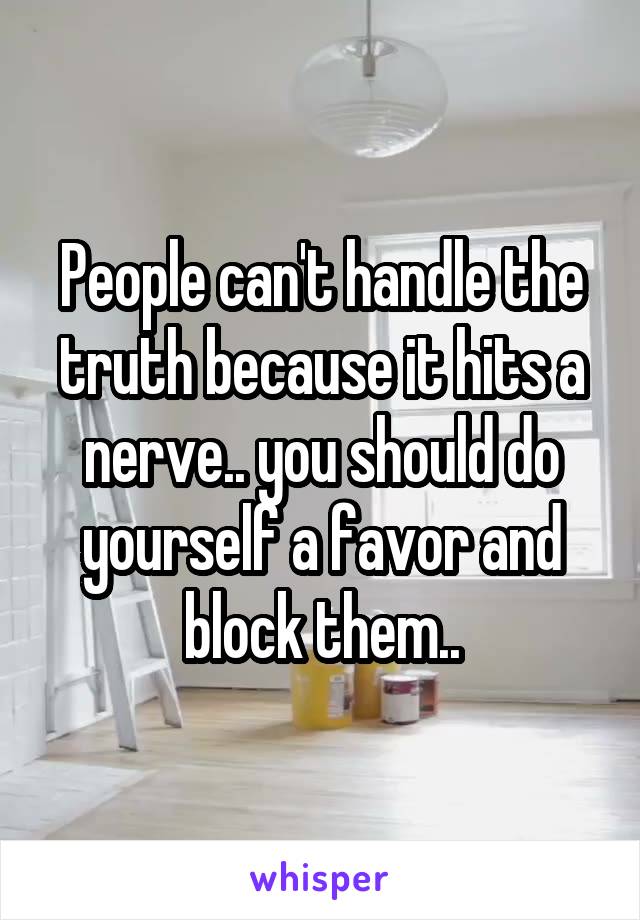 People can't handle the truth because it hits a nerve.. you should do yourself a favor and block them..