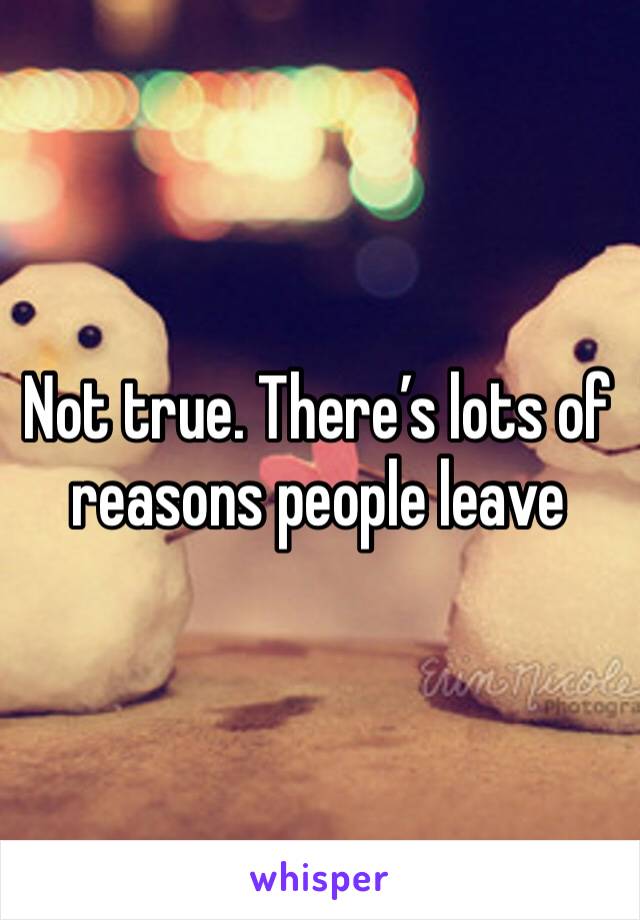 Not true. There’s lots of reasons people leave 
