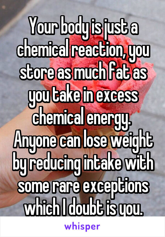 Your body is just a chemical reaction, you store as much fat as you take in excess chemical energy.  Anyone can lose weight by reducing intake with some rare exceptions which I doubt is you.