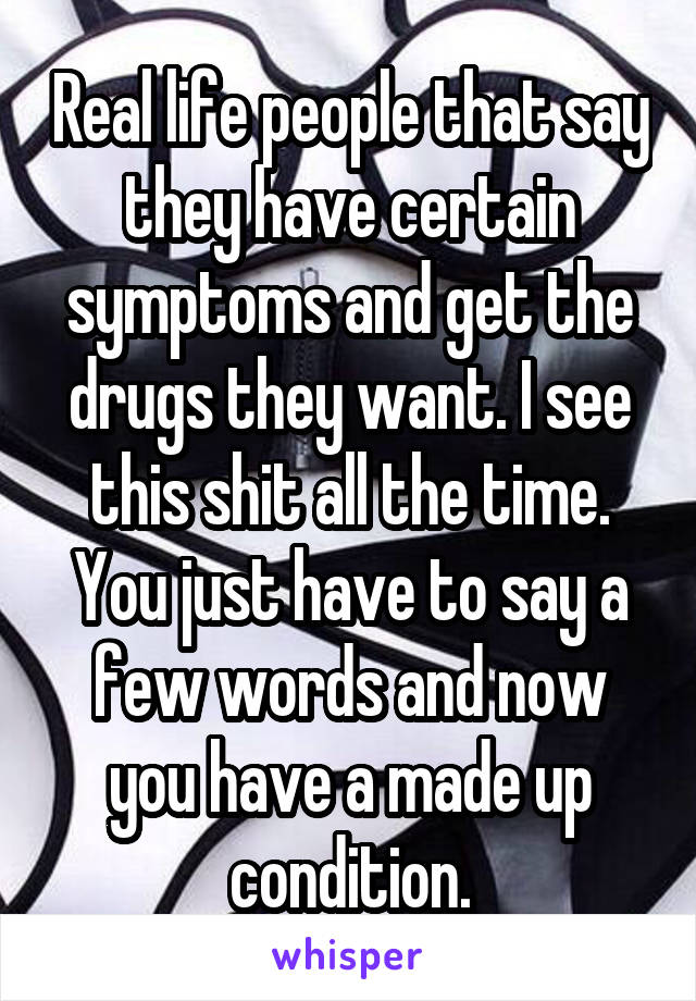 Real life people that say they have certain symptoms and get the drugs they want. I see this shit all the time. You just have to say a few words and now you have a made up condition.