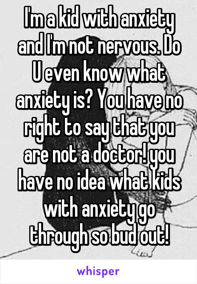 I'm a kid with anxiety and I'm not nervous. Do U even know what anxiety is? You have no right to say that you are not a doctor! you have no idea what kids with anxiety go through so bud out!
