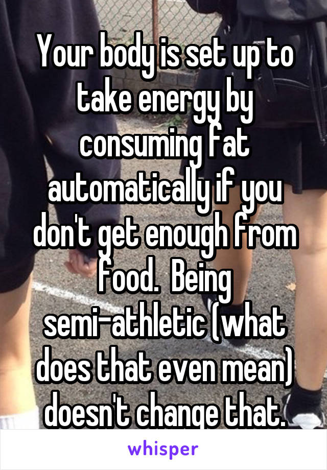 Your body is set up to take energy by consuming fat automatically if you don't get enough from food.  Being semi-athletic (what does that even mean) doesn't change that.
