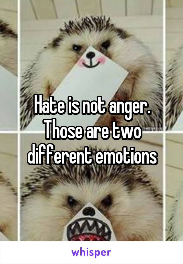 Hate is not anger.
Those are two different emotions