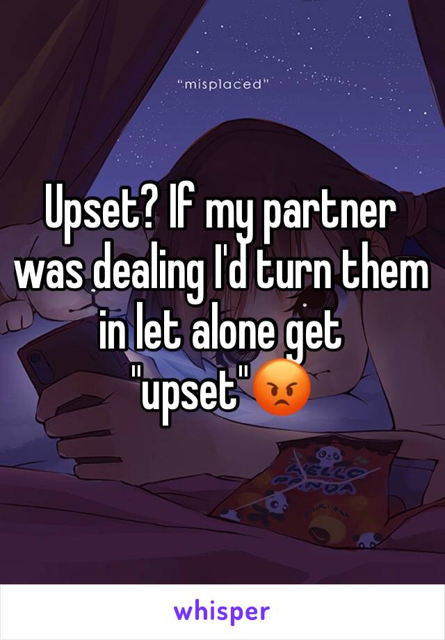 Upset? If my partner was dealing I'd turn them in let alone get "upset"😡