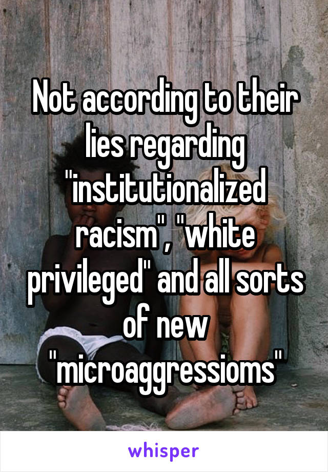 Not according to their lies regarding "institutionalized racism", "white privileged" and all sorts of new "microaggressioms"