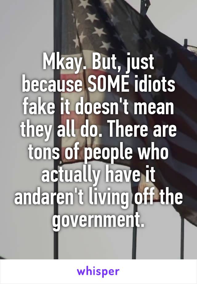 Mkay. But, just because SOME idiots fake it doesn't mean they all do. There are tons of people who actually have it andaren't living off the government.