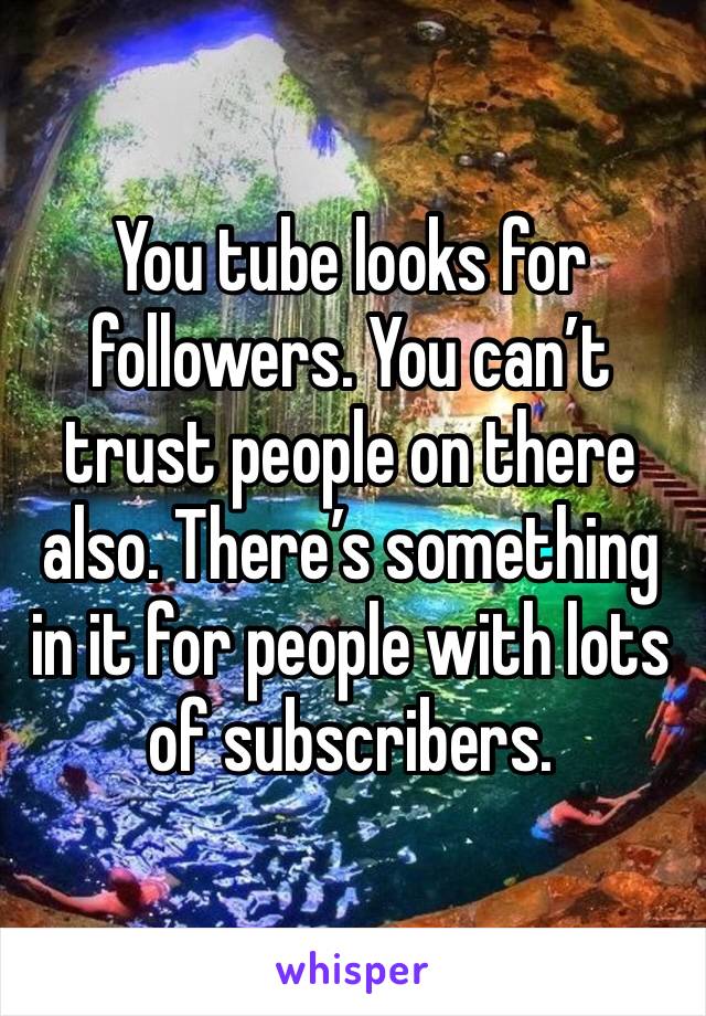 You tube looks for followers. You can’t trust people on there also. There’s something in it for people with lots of subscribers.