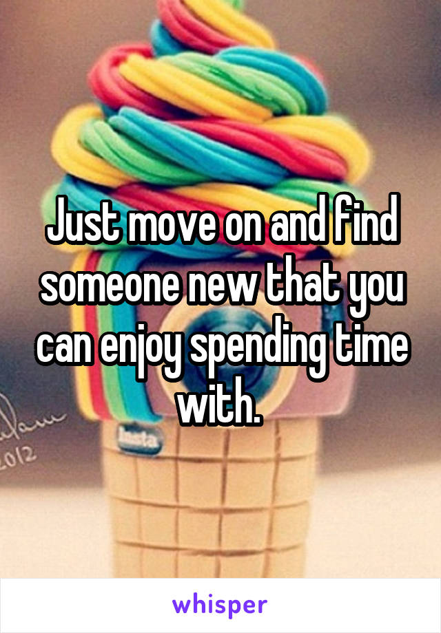 Just move on and find someone new that you can enjoy spending time with. 