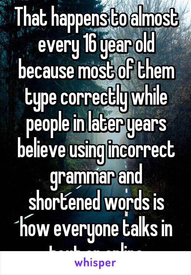 That happens to almost every 16 year old because most of them type correctly while people in later years believe using incorrect grammar and shortened words is how everyone talks in text or online
