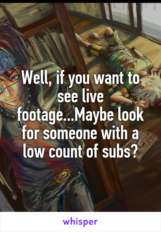 Well, if you want to see live footage...Maybe look for someone with a low count of subs?