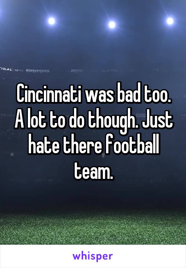 Cincinnati was bad too. A lot to do though. Just hate there football team.