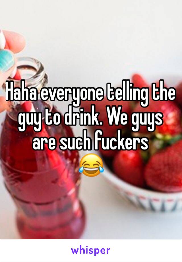Haha everyone telling the guy to drink. We guys are such fuckers 
😂 