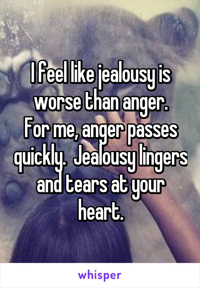 I feel like jealousy is worse than anger.
For me, anger passes quickly.  Jealousy lingers and tears at your heart.