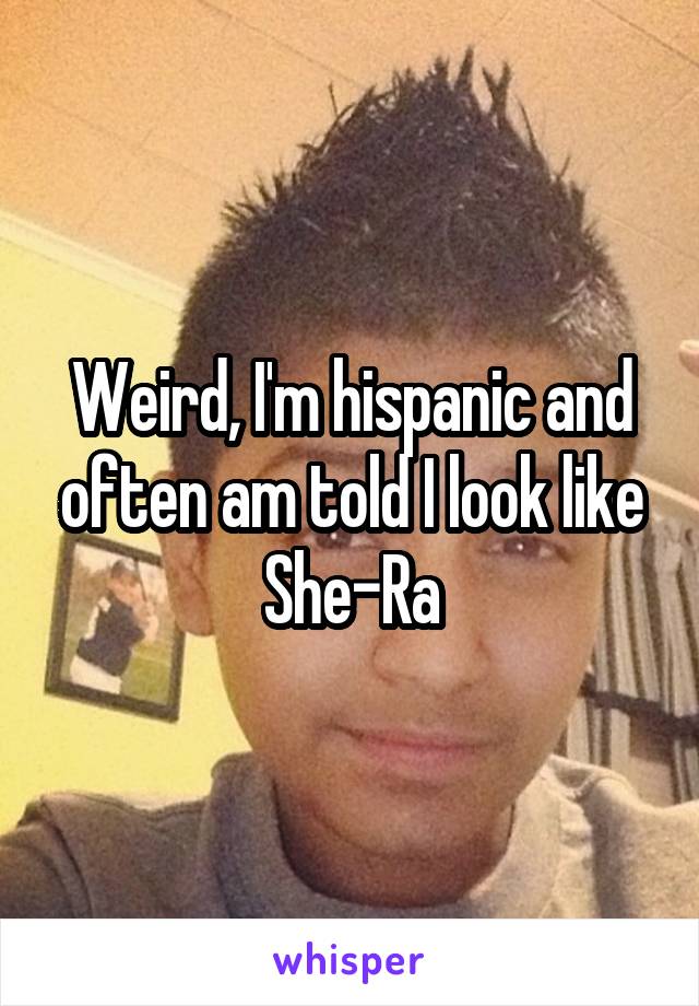 Weird, I'm hispanic and often am told I look like She-Ra