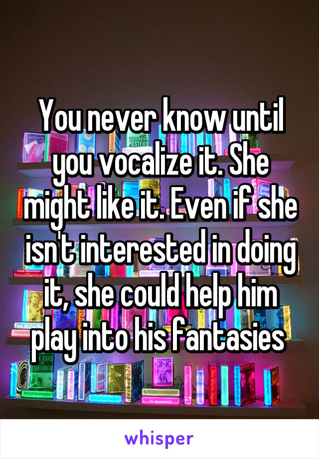 You never know until you vocalize it. She might like it. Even if she isn't interested in doing it, she could help him play into his fantasies 