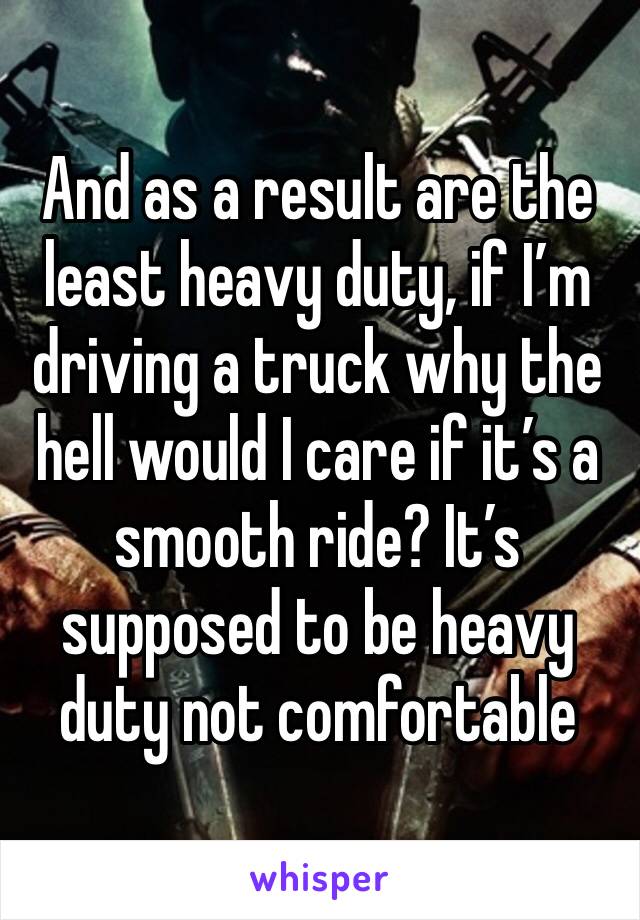 And as a result are the least heavy duty, if I’m driving a truck why the hell would I care if it’s a smooth ride? It’s supposed to be heavy duty not comfortable 