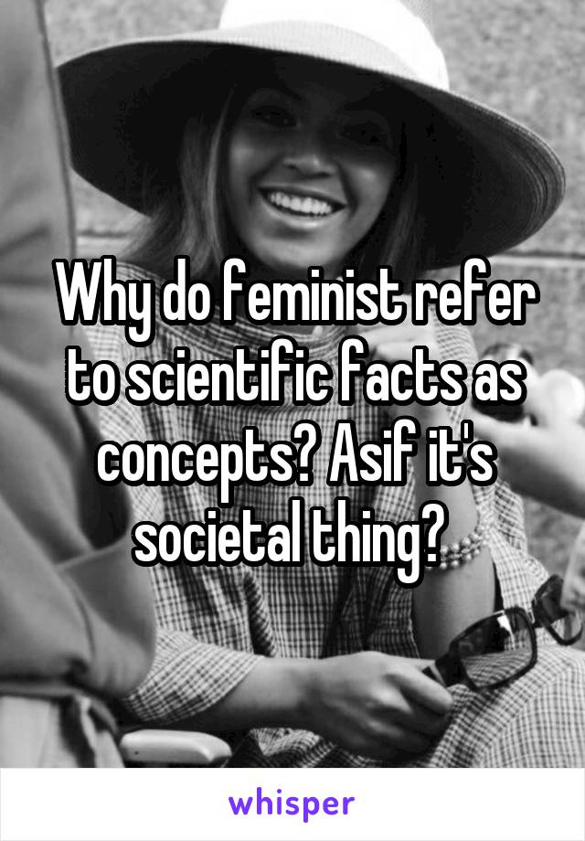Why do feminist refer to scientific facts as concepts? Asif it's societal thing? 
