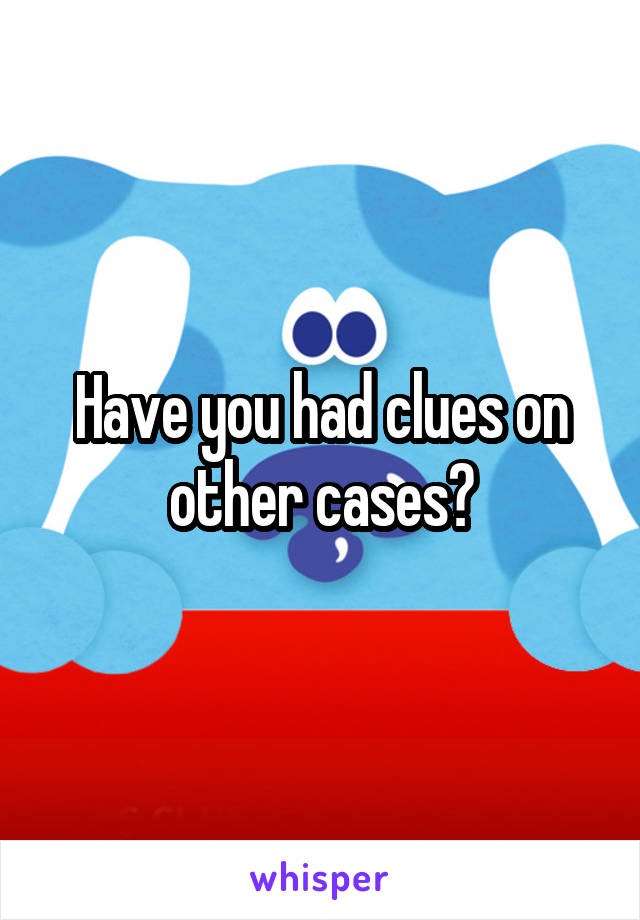 Have you had clues on other cases?
