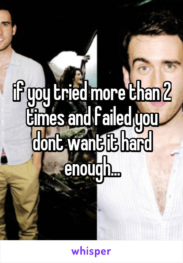 if yoy tried more than 2 times and failed you dont want it hard enough...