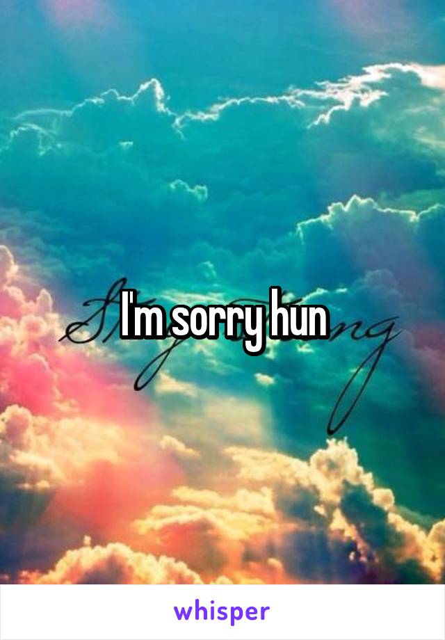 I'm sorry hun