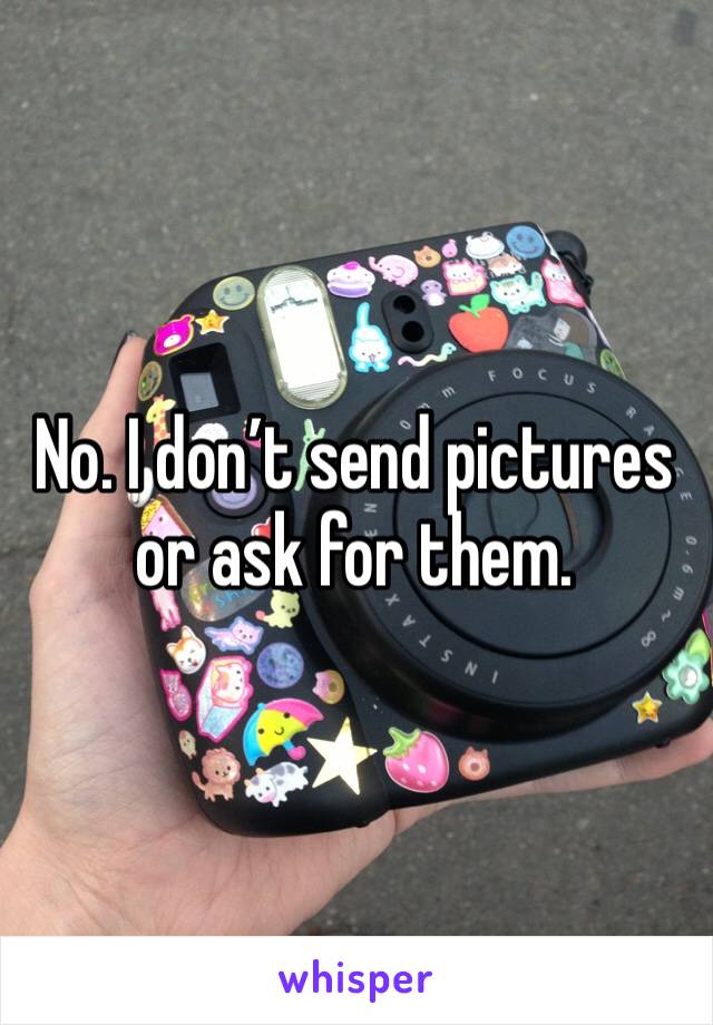 No. I don’t send pictures or ask for them. 