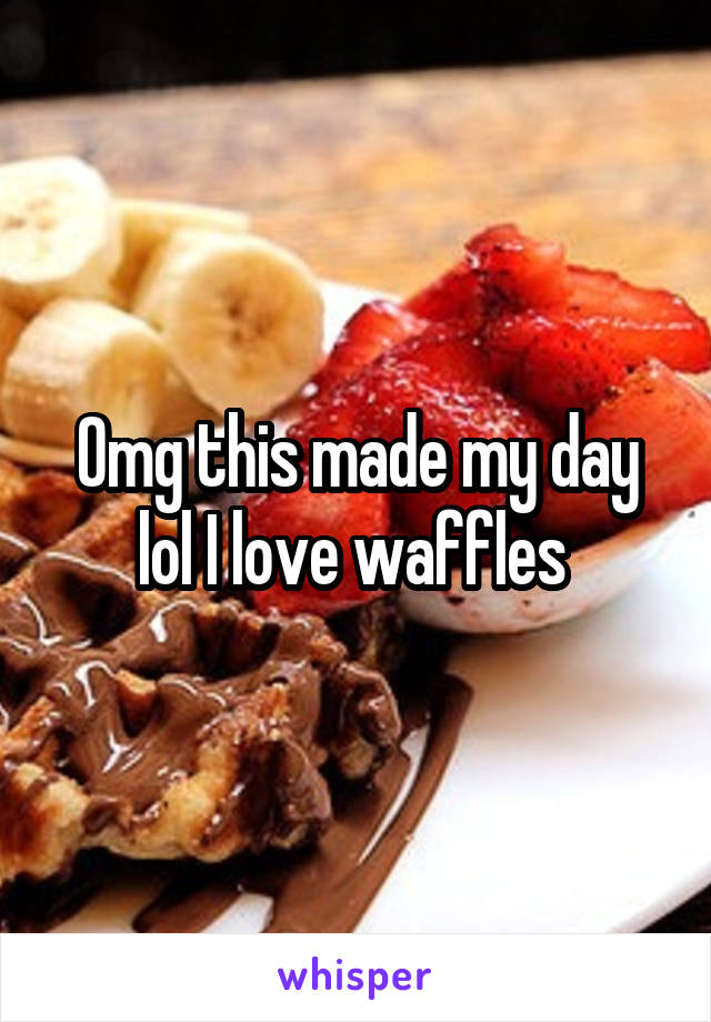 Omg this made my day lol I love waffles 