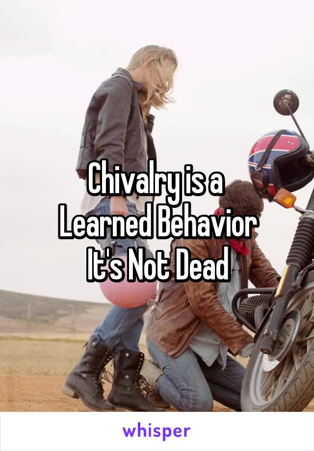 Chivalry is a 
Learned Behavior
It's Not Dead