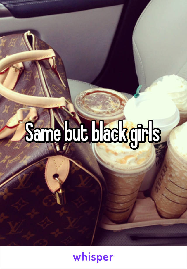 Same but black girls 