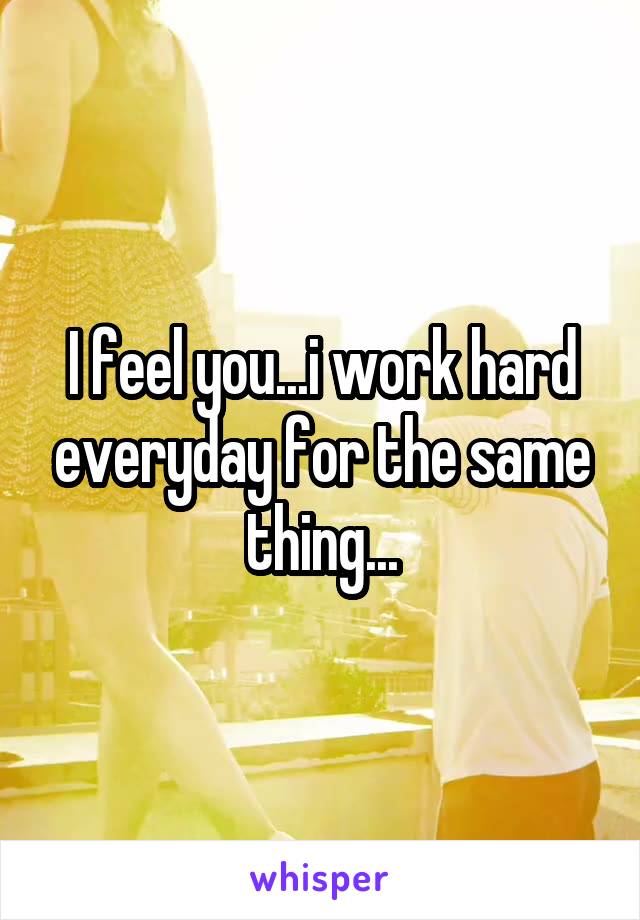 I feel you...i work hard everyday for the same thing...