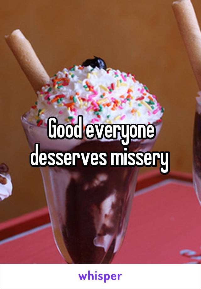Good everyone desserves missery 