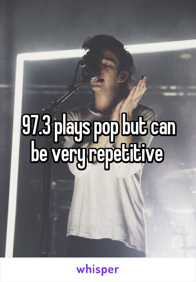 97.3 plays pop but can be very repetitive 