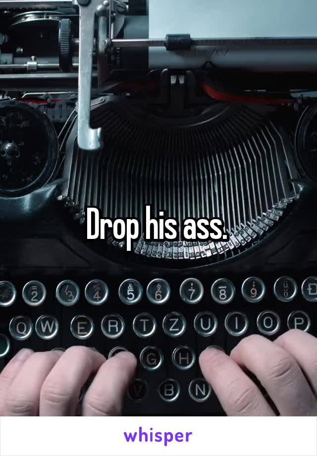 Drop his ass. 