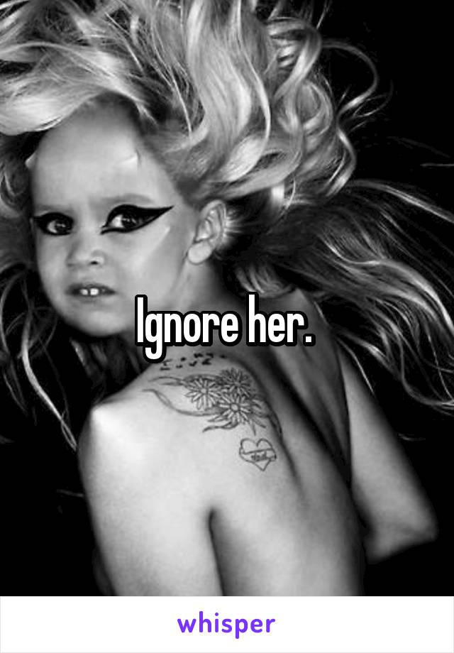 Ignore her. 