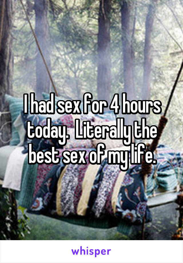 I had sex for 4 hours today.  Literally the best sex of my life.