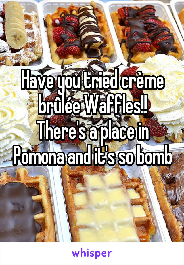 Have you tried crème brûlée Waffles!! There's a place in Pomona and it's so bomb 