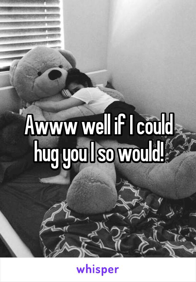 Awww well if I could hug you I so would!