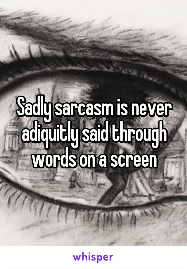 Sadly sarcasm is never adiquitly said through words on a screen