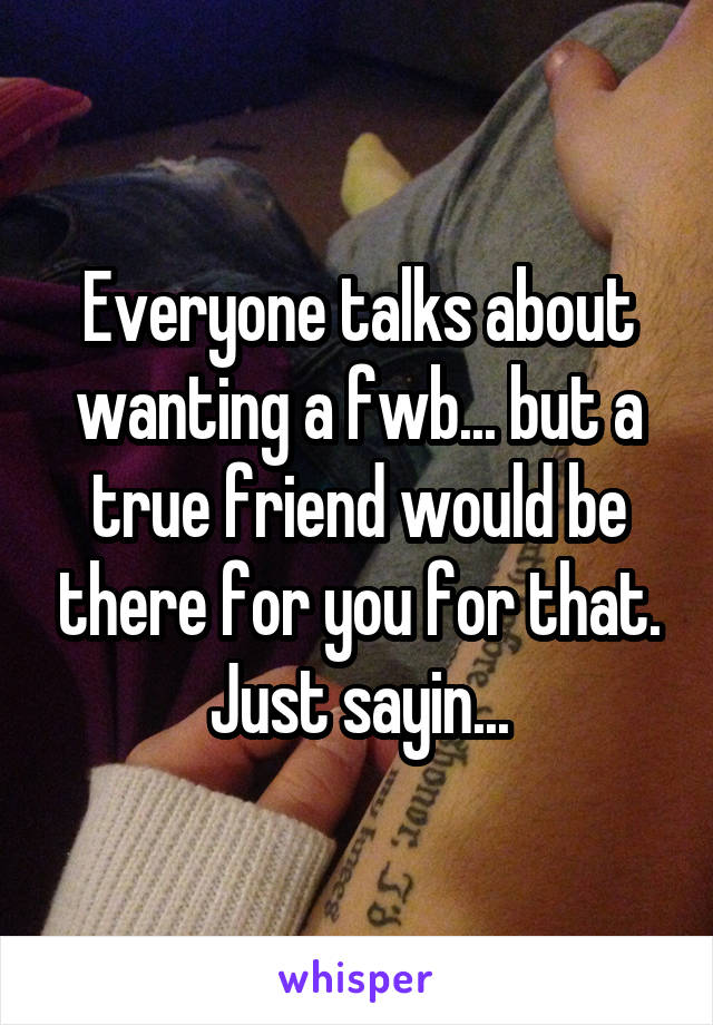 Everyone talks about wanting a fwb... but a true friend would be there for you for that. Just sayin...