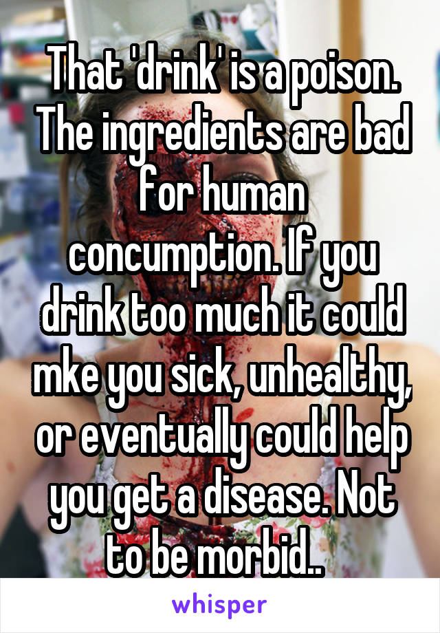 That 'drink' is a poison. The ingredients are bad for human concumption. If you drink too much it could mke you sick, unhealthy, or eventually could help you get a disease. Not to be morbid..  