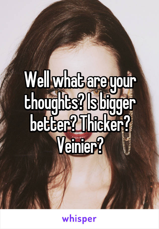 Well what are your thoughts? Is bigger better? Thicker? Veinier?
