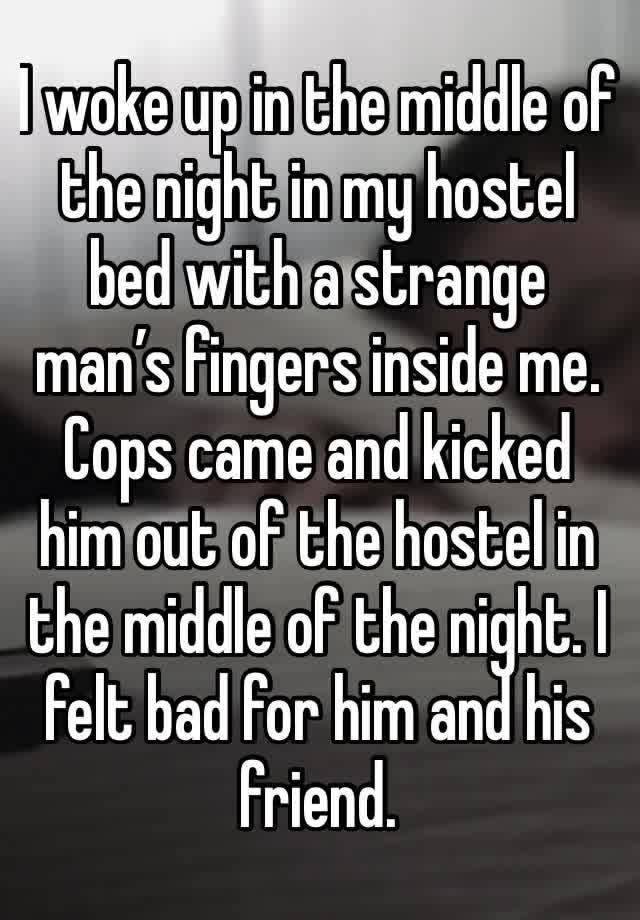 I woke up in the middle of the night in my hostel bed with a strange man’s fingers inside me. Cops came and kicked him out of the hostel in the middle of the night. I felt bad for him and his friend.