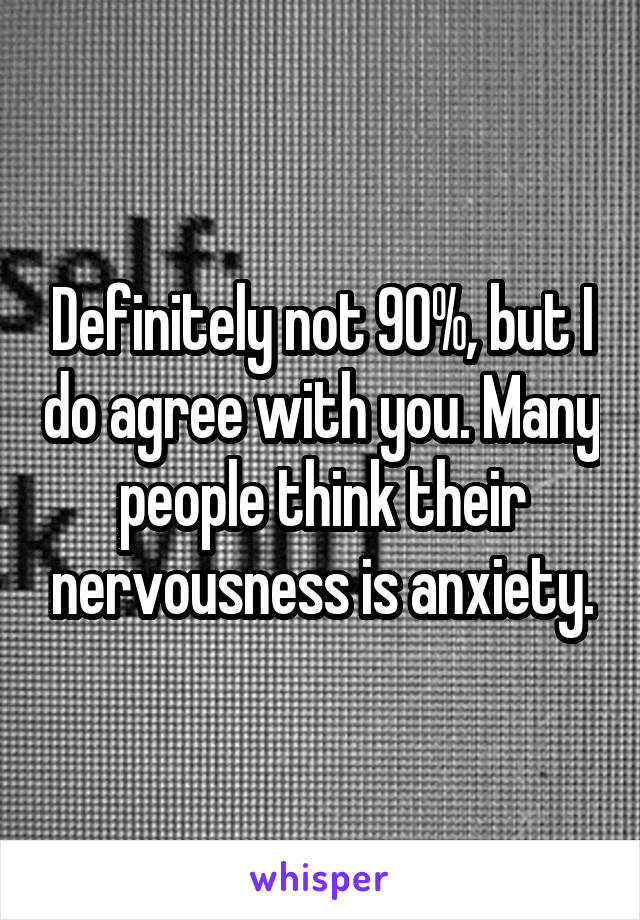 Definitely not 90%, but I do agree with you. Many people think their nervousness is anxiety.
