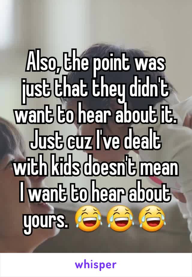Also, the point was just that they didn't want to hear about it. Just cuz I've dealt with kids doesn't mean I want to hear about yours. 😂😂😂