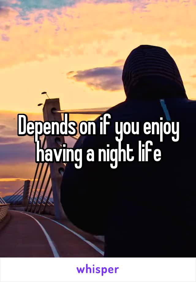 Depends on if you enjoy having a night life