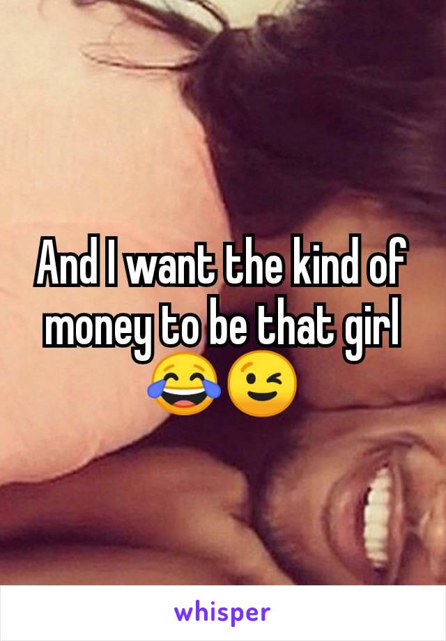 And I want the kind of money to be that girl 😂😉